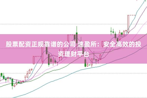 股票配资正规靠谱的公司 速盈所：安全高效的投资理财平台