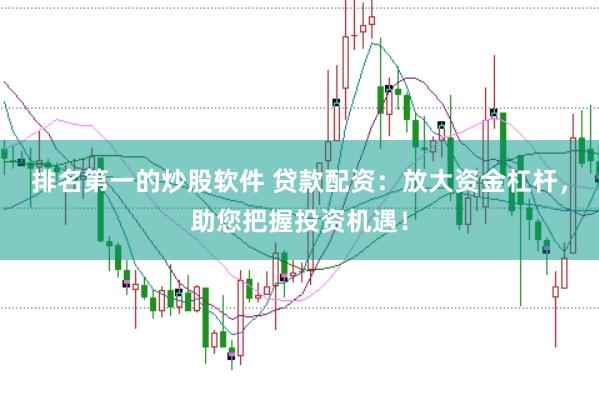 排名第一的炒股软件 贷款配资：放大资金杠杆，助您把握投资机遇！