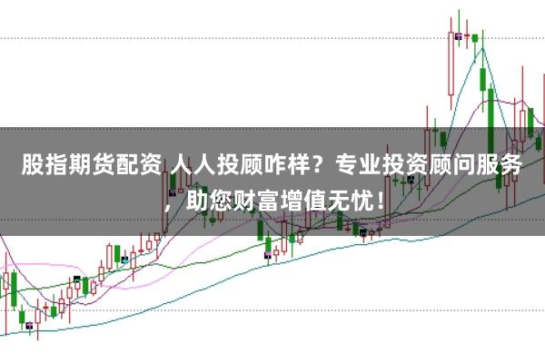 股指期货配资 人人投顾咋样？专业投资顾问服务，助您财富增值无忧！