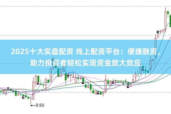 2025十大实盘配资 线上配资平台：便捷融资，助力投资者轻松实现资金放大效应