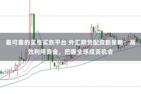 最可靠的买涨买跌平台 外汇期货配资新策略：高效利用资金，把握全球投资机会