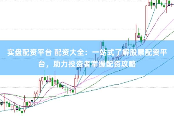 实盘配资平台 配资大全：一站式了解股票配资平台，助力投资者掌握配资攻略