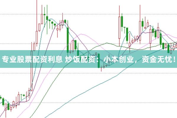 专业股票配资利息 炒饭配资：小本创业，资金无忧！