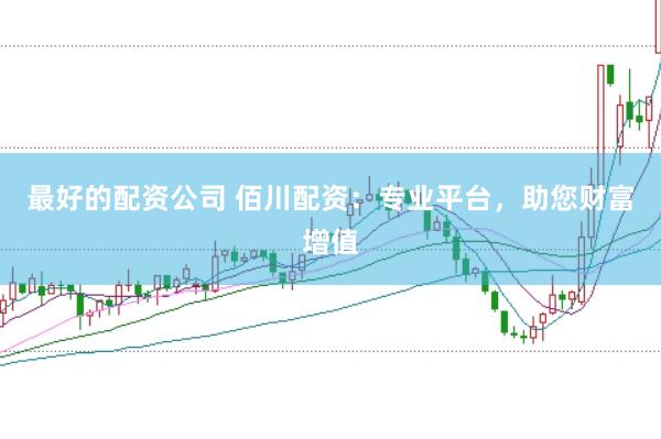 最好的配资公司 佰川配资：专业平台，助您财富增值