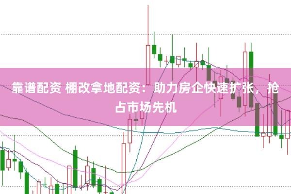 靠谱配资 棚改拿地配资：助力房企快速扩张，抢占市场先机