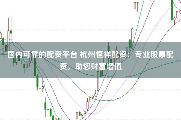 国内可靠的配资平台 杭州恒祥配资：专业股票配资，助您财富增值