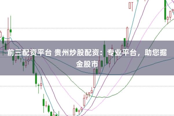 前三配资平台 贵州炒股配资：专业平台，助您掘金股市