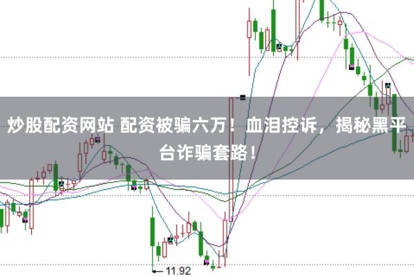 炒股配资网站 配资被骗六万！血泪控诉，揭秘黑平台诈骗套路！