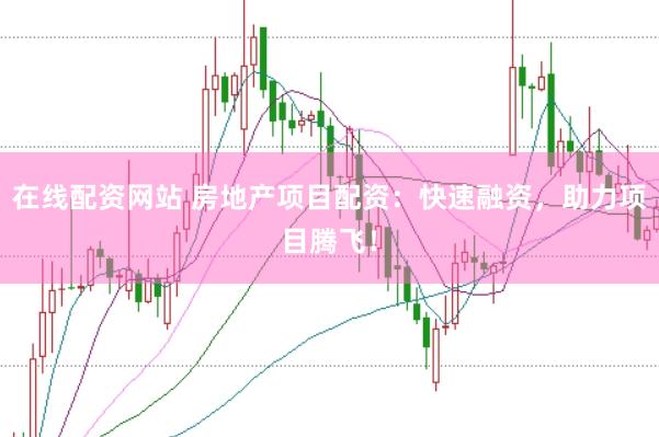 在线配资网站 房地产项目配资：快速融资，助力项目腾飞！