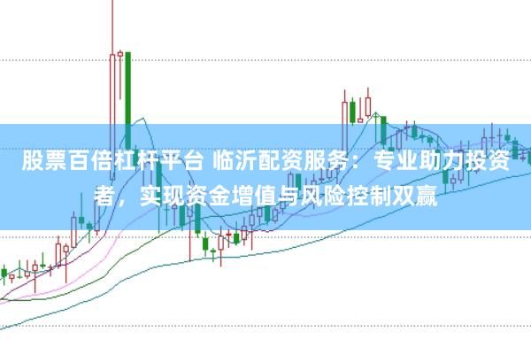 股票百倍杠杆平台 临沂配资服务：专业助力投资者，实现资金增值与风险控制双赢