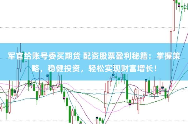 军官给账号委买期货 配资股票盈利秘籍：掌握策略，稳健投资，轻松实现财富增长！