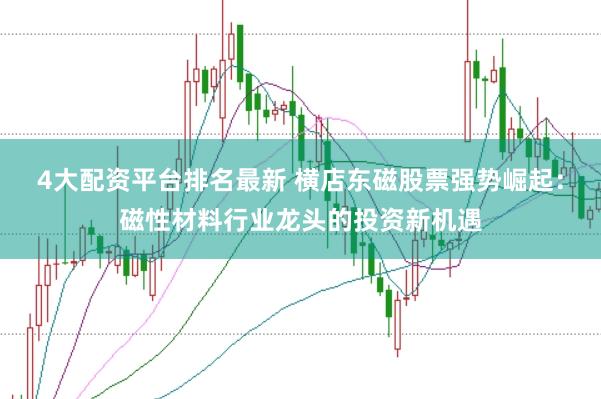 4大配资平台排名最新 横店东磁股票强势崛起：磁性材料行业龙头的投资新机遇