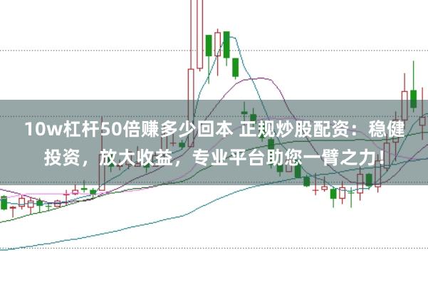 10w杠杆50倍赚多少回本 正规炒股配资：稳健投资，放大收益，专业平台助您一臂之力！