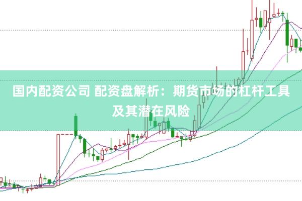 国内配资公司 配资盘解析：期货市场的杠杆工具及其潜在风险