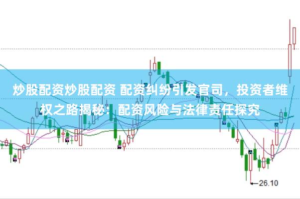 炒股配资炒股配资 配资纠纷引发官司，投资者维权之路揭秘：配资风险与法律责任探究