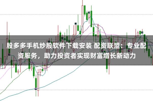 股多多手机炒股软件下载安装 配资联盟：专业配资服务，助力投资者实现财富增长新动力