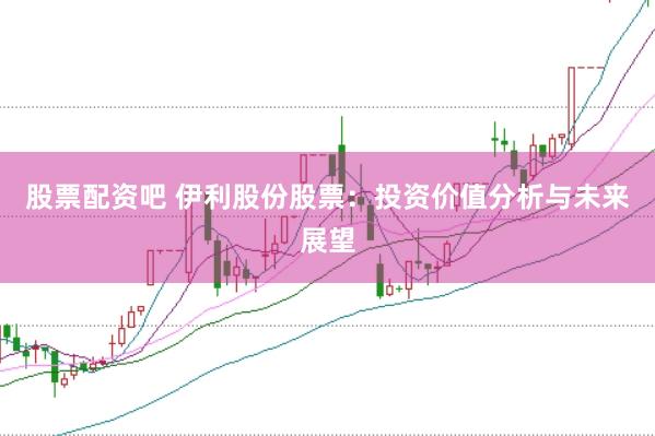 股票配资吧 伊利股份股票：投资价值分析与未来展望