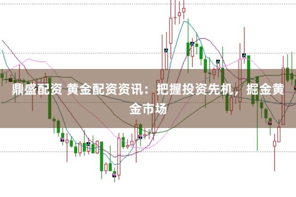 鼎盛配资 黄金配资资讯：把握投资先机，掘金黄金市场