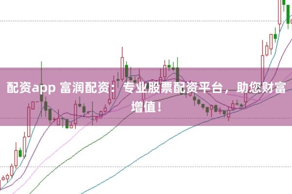 配资app 富润配资：专业股票配资平台，助您财富增值！