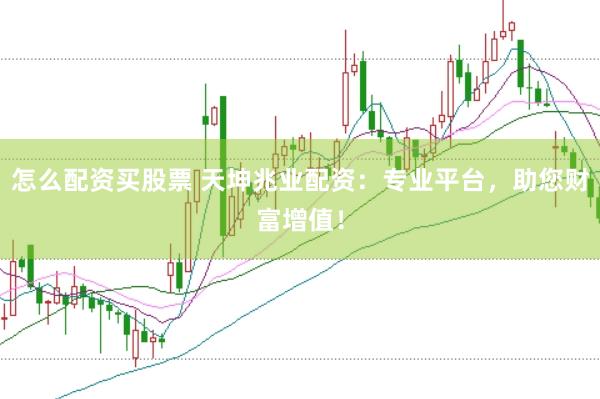 怎么配资买股票 天坤兆业配资：专业平台，助您财富增值！