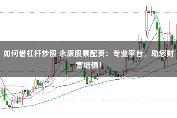 如何借杠杆炒股 永康股票配资：专业平台，助您财富增值！