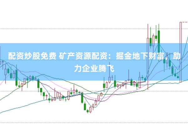 配资炒股免费 矿产资源配资：掘金地下财富，助力企业腾飞