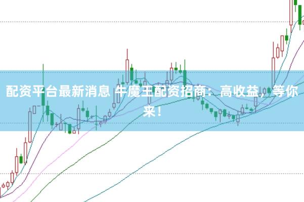 配资平台最新消息 牛魔王配资招商：高收益，等你来！