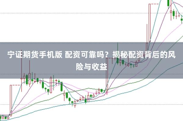 宁证期货手机版 配资可靠吗？揭秘配资背后的风险与收益
