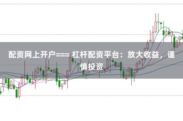 配资网上开户=== 杠杆配资平台：放大收益，谨慎投资