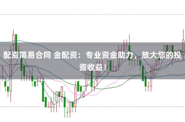 配资简易合同 金配资：专业资金助力，放大您的投资收益！