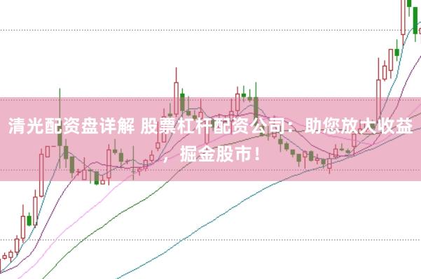 清光配资盘详解 股票杠杆配资公司：助您放大收益，掘金股市！