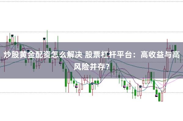 炒股黄金配资怎么解决 股票杠杆平台：高收益与高风险并存？