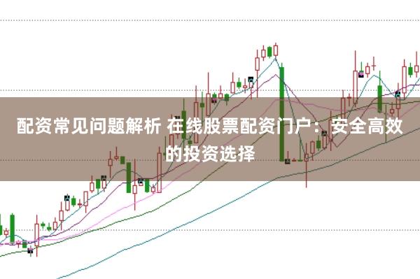 配资常见问题解析 在线股票配资门户：安全高效的投资选择
