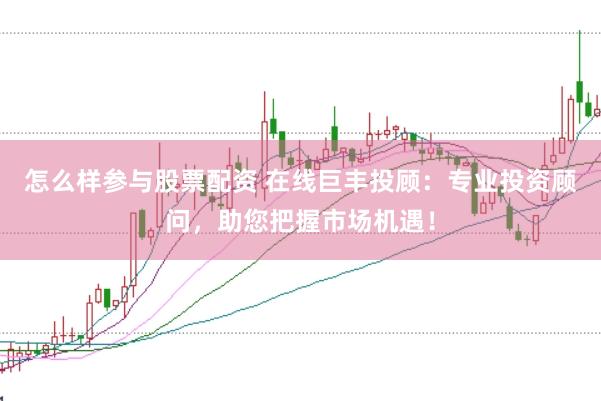 怎么样参与股票配资 在线巨丰投顾：专业投资顾问，助您把握市场机遇！
