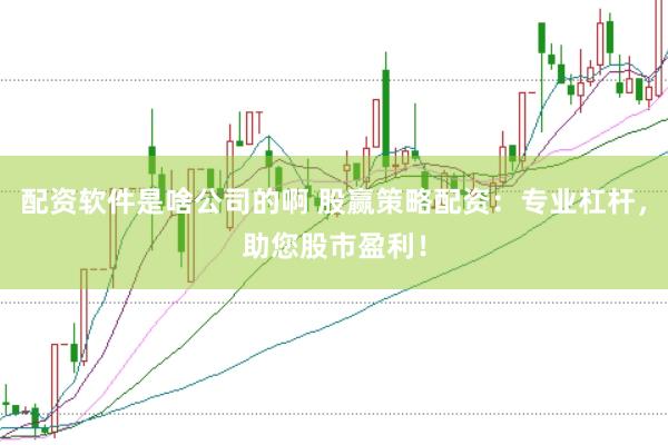 配资软件是啥公司的啊 股赢策略配资：专业杠杆，助您股市盈利！