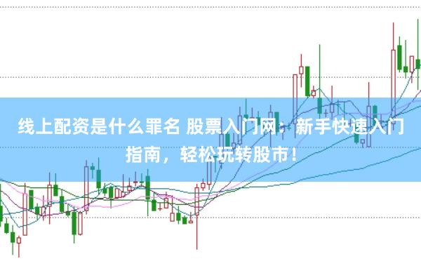 线上配资是什么罪名 股票入门网：新手快速入门指南，轻松玩转股市！