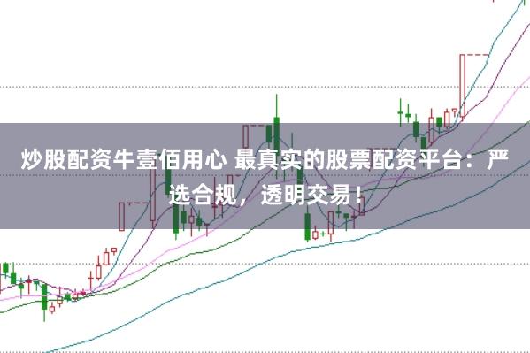 炒股配资牛壹佰用心 最真实的股票配资平台：严选合规，透明交易！