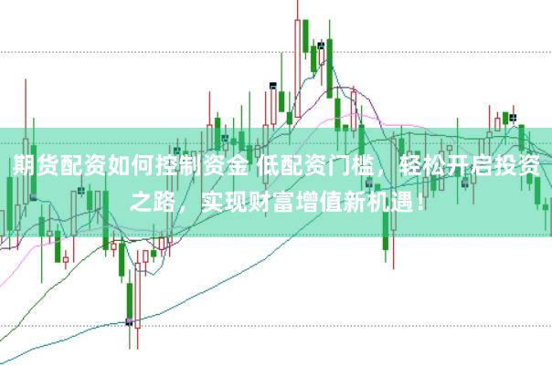 期货配资如何控制资金 低配资门槛，轻松开启投资之路，实现财富增值新机遇！