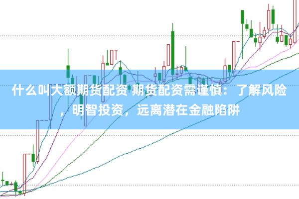 什么叫大额期货配资 期货配资需谨慎：了解风险，明智投资，远离潜在金融陷阱