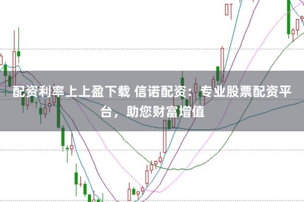 配资利率上上盈下载 信诺配资：专业股票配资平台，助您财富增值