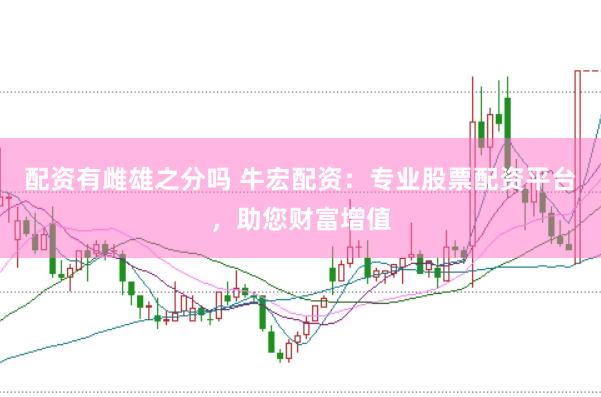 配资有雌雄之分吗 牛宏配资：专业股票配资平台，助您财富增值