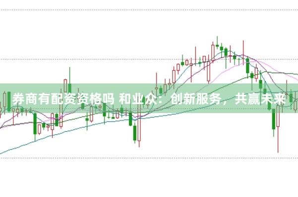 券商有配资资格吗 和业众：创新服务，共赢未来