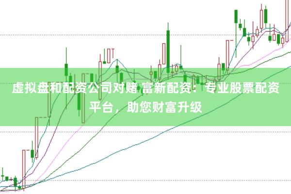 虚拟盘和配资公司对赌 富新配资：专业股票配资平台，助您财富升级