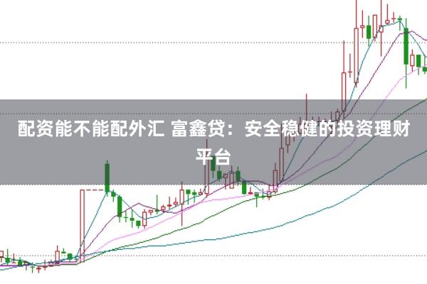 配资能不能配外汇 富鑫贷：安全稳健的投资理财平台