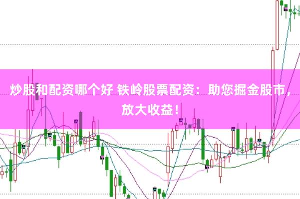炒股和配资哪个好 铁岭股票配资：助您掘金股市，放大收益！