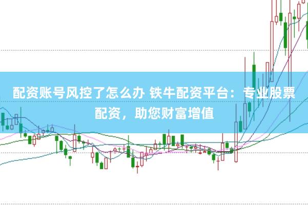 配资账号风控了怎么办 铁牛配资平台：专业股票配资，助您财富增值