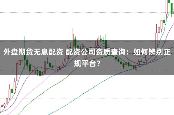 外盘期货无息配资 配资公司资质查询：如何辨别正规平台？