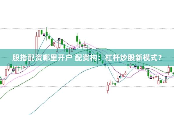 股指配资哪里开户 配资构：杠杆炒股新模式？