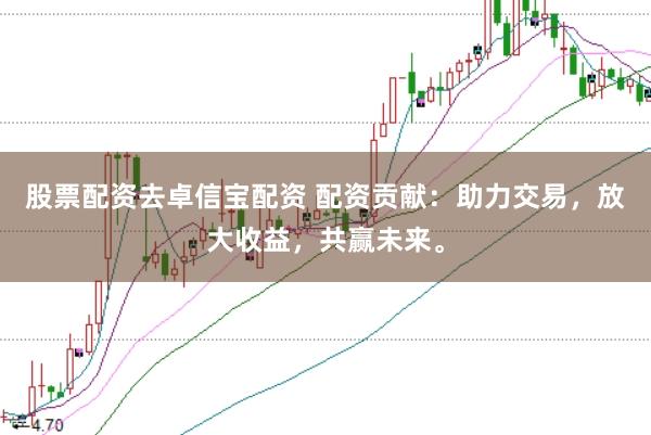 股票配资去卓信宝配资 配资贡献：助力交易，放大收益，共赢未来。