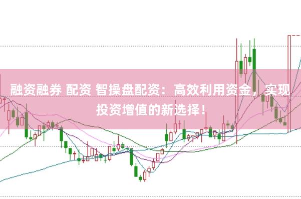 融资融券 配资 智操盘配资：高效利用资金，实现投资增值的新选择！